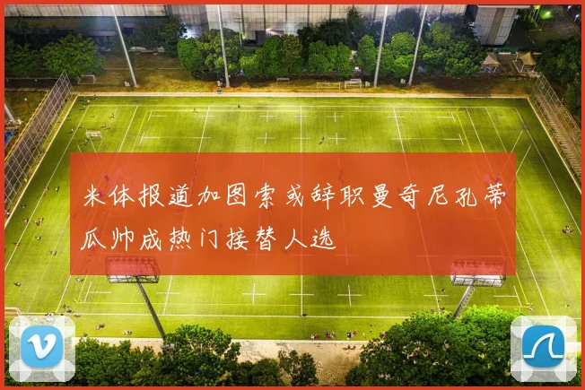 米体报道加图索或辞职曼奇尼孔蒂瓜帅成热门接替人选