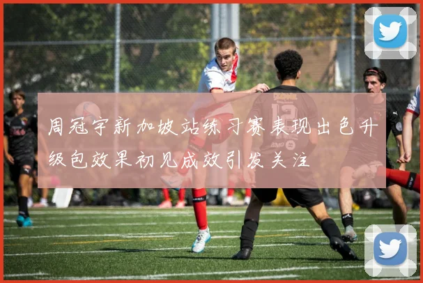 周冠宇新加坡站练习赛表现出色升级包效果初见成效引发关注